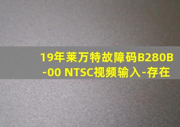 19年莱万特故障码B280B-00 NTSC视频输入-存在